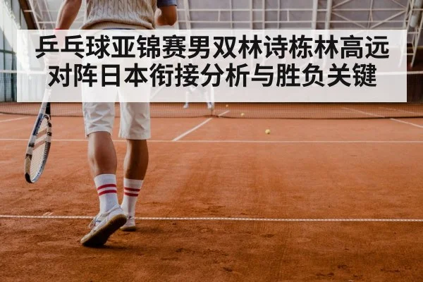 乒乓球亚锦赛男双林诗栋林高远对阵日本衔接分析与胜负关键