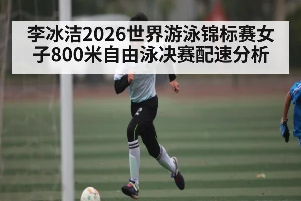 李冰洁2026世界游泳锦标赛女子800米自由泳决赛配速分析