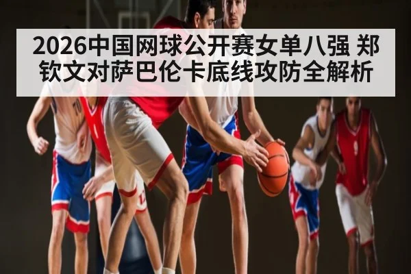2026中国网球公开赛女单八强 郑钦文对萨巴伦卡底线攻防全解析