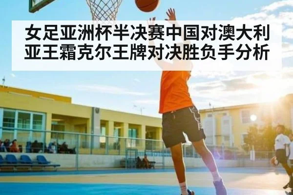 女足亚洲杯半决赛中国对澳大利亚王霜克尔王牌对决胜负手分析