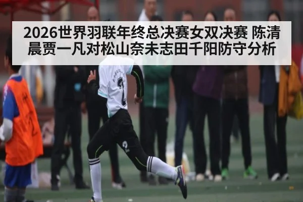 2026世界羽联年终总决赛女双决赛 陈清晨贾一凡对松山奈未志田千阳防守分析