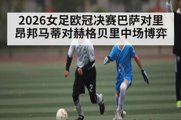 2026女足欧冠决赛巴萨对里昂邦马蒂对赫格贝里中场博弈