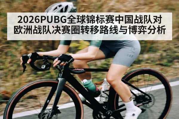 2026PUBG全球锦标赛中国战队对欧洲战队决赛圈转移路线与博弈分析