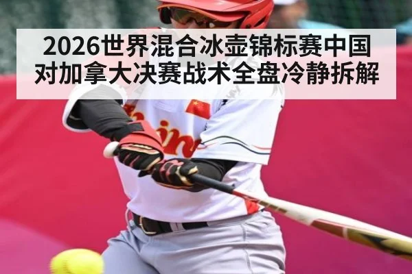 2026世界混合冰壶锦标赛中国对加拿大决赛战术全盘冷静拆解